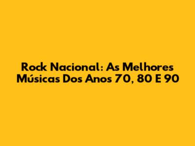 Rock Nacional: As Melhores Músicas Dos Anos 70, 80 E 90