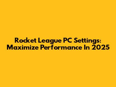 Rocket League PC Settings: Maximize Performance In 2025