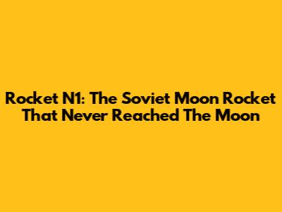 Rocket N1: The Soviet Moon Rocket That Never Reached The Moon