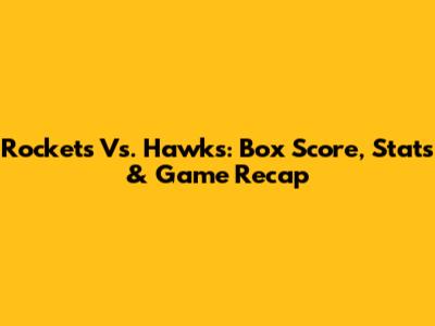Rockets Vs. Hawks: Box Score, Stats & Game Recap