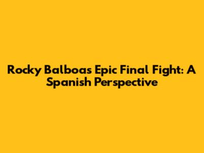 Rocky Balboa's Epic Final Fight: A Spanish Perspective