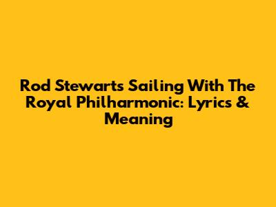 Rod Stewart's 'Sailing' With The Royal Philharmonic: Lyrics & Meaning