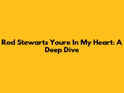Rod Stewart's 'You're In My Heart': A Deep Dive
