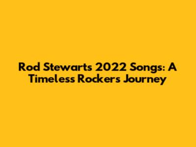 Rod Stewart's 2022 Songs: A Timeless Rocker's Journey