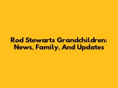 Rod Stewart's Grandchildren: News, Family, And Updates