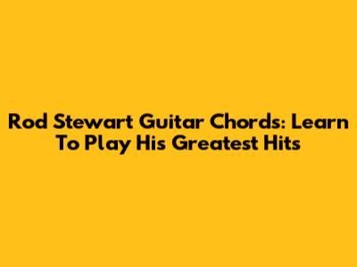 Rod Stewart Guitar Chords: Learn To Play His Greatest Hits