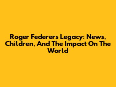 Roger Federer's Legacy: News, Children, And The Impact On The World