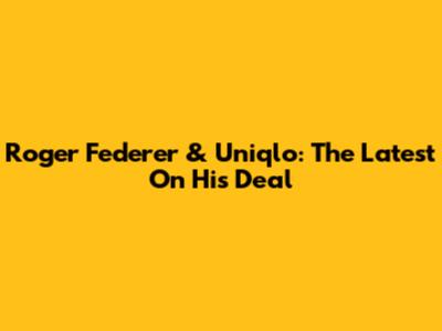 Roger Federer & Uniqlo: The Latest On His Deal