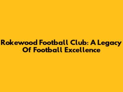 Rokewood Football Club: A Legacy Of Football Excellence