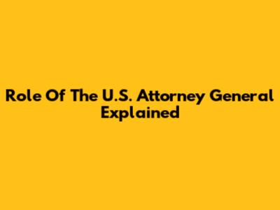 Role Of The U.S. Attorney General Explained
