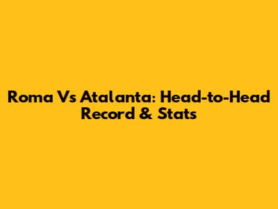 Roma Vs Atalanta: Head-to-Head Record & Stats