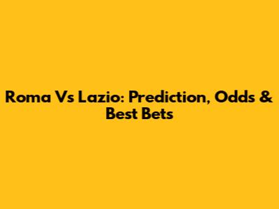 Roma Vs Lazio: Prediction, Odds & Best Bets