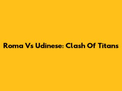 Roma Vs Udinese: Clash Of Titans