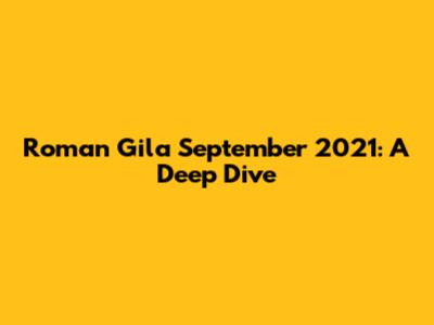 Roman Gila September 2021: A Deep Dive