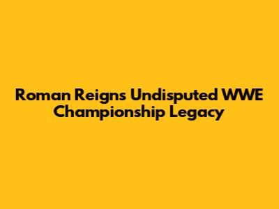 Roman Reigns' Undisputed WWE Championship Legacy