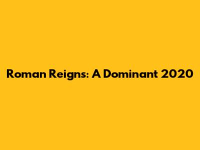 Roman Reigns: A Dominant 2020