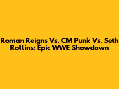 Roman Reigns Vs. CM Punk Vs. Seth Rollins: Epic WWE Showdown