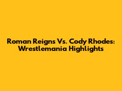 Roman Reigns Vs. Cody Rhodes: Wrestlemania Highlights