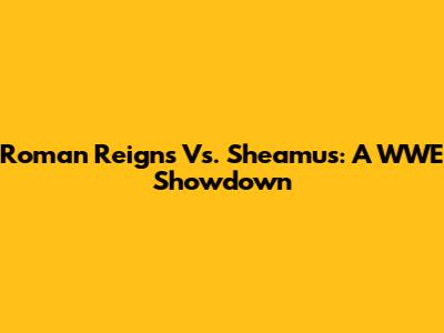 Roman Reigns Vs. Sheamus: A WWE Showdown
