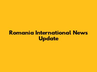 Romania International News Update