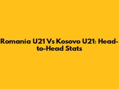 Romania U21 Vs Kosovo U21: Head-to-Head Stats