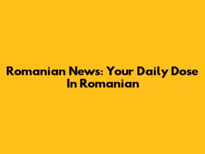 Romanian News: Your Daily Dose In Romanian