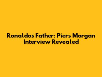 Ronaldo's Father: Piers Morgan Interview Revealed
