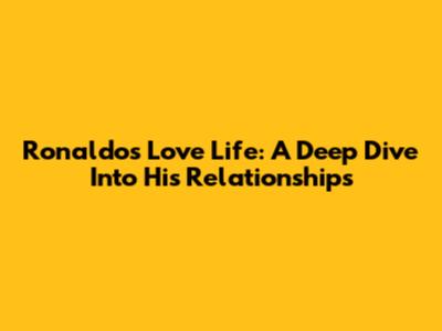 Ronaldo's Love Life: A Deep Dive Into His Relationships