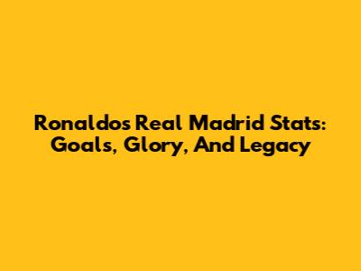Ronaldo's Real Madrid Stats: Goals, Glory, And Legacy