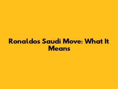 Ronaldo's Saudi Move: What It Means