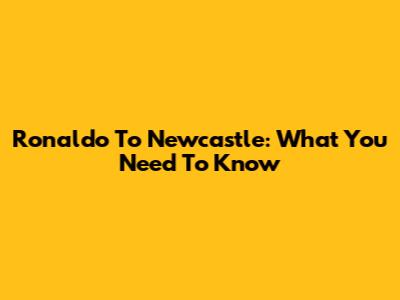 Ronaldo To Newcastle: What You Need To Know