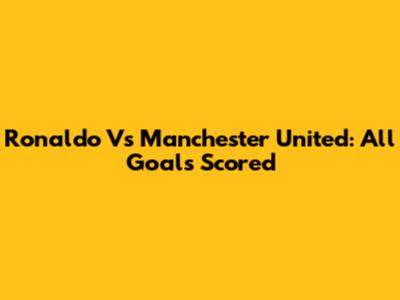 Ronaldo Vs Manchester United: All Goals Scored