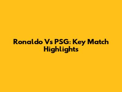 Ronaldo Vs PSG: Key Match Highlights