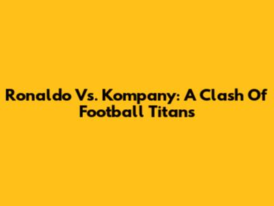 Ronaldo Vs. Kompany: A Clash Of Football Titans