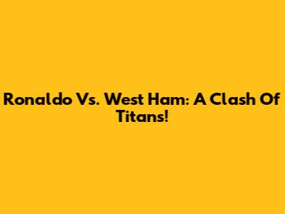 Ronaldo Vs. West Ham: A Clash Of Titans!