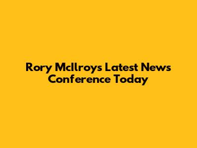Rory McIlroy's Latest News Conference Today