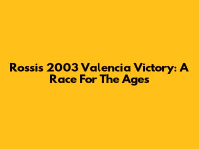 Rossi's 2003 Valencia Victory: A Race For The Ages