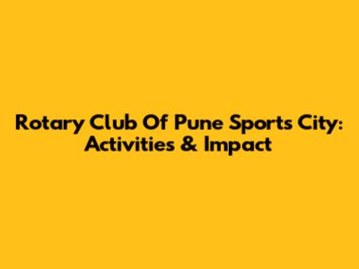 Rotary Club Of Pune Sports City: Activities & Impact