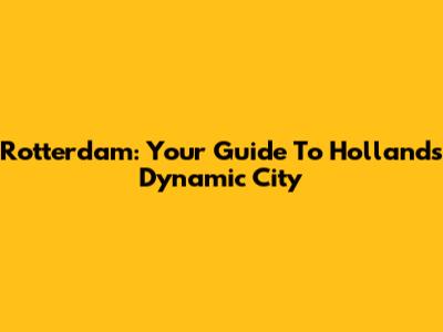 Rotterdam: Your Guide To Holland's Dynamic City
