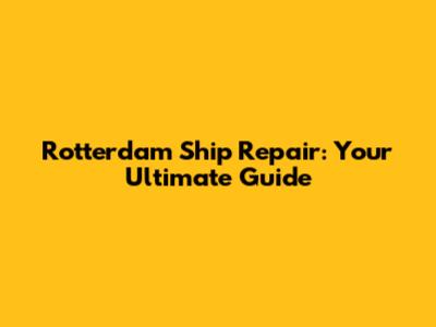 Rotterdam Ship Repair: Your Ultimate Guide