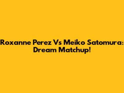 Roxanne Perez Vs Meiko Satomura: Dream Matchup!