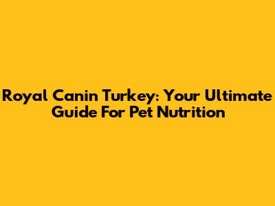 Royal Canin Turkey: Your Ultimate Guide For Pet Nutrition