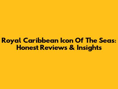 Royal Caribbean Icon Of The Seas: Honest Reviews & Insights