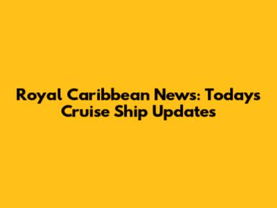 Royal Caribbean News: Today's Cruise Ship Updates