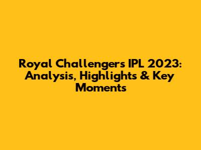 Royal Challengers IPL 2023: Analysis, Highlights & Key Moments