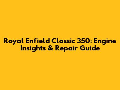 Royal Enfield Classic 350: Engine Insights & Repair Guide