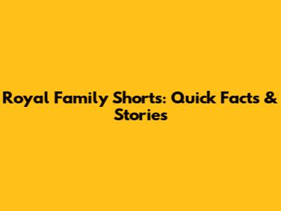 Royal Family Shorts: Quick Facts & Stories