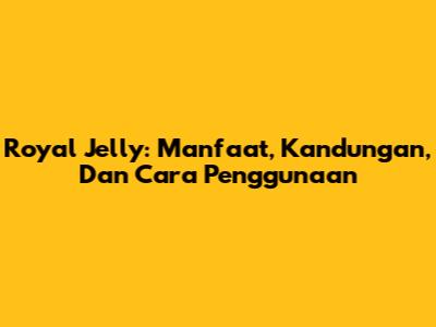 Royal Jelly: Manfaat, Kandungan, Dan Cara Penggunaan