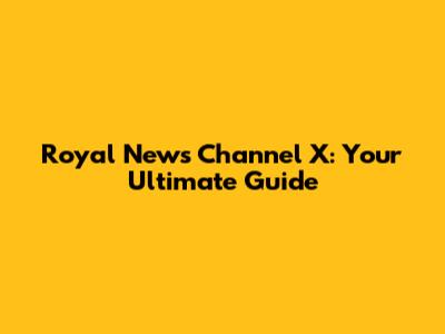 Royal News Channel X: Your Ultimate Guide