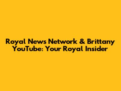 Royal News Network & Brittany YouTube: Your Royal Insider